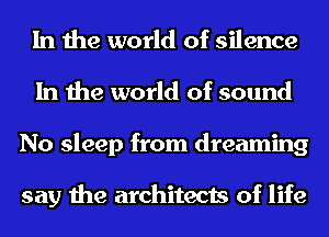 In the world of silence
In the world of sound
No sleep from dreaming

say the architects of life