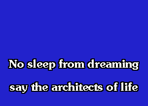 No sleep from dreaming

say the architects of life
