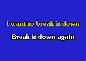 I want to break it down

Break it down again