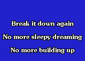 Break it down again
No more sleepy dreaming

No more building up