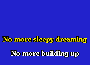 No more sleepy dreaming

No more building up