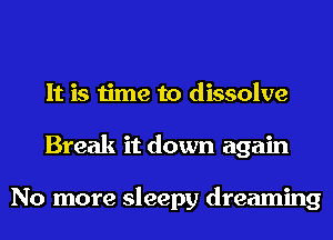 It is time to dissolve
Break it down again

No more sleepy dreaming