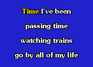Time I've been
passing time

watching trains

go by all of my life