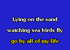 Lying on the sand

watching sea birds fly

go by all of my life
