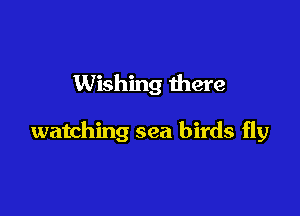 Wishing there

watching sea birds fly