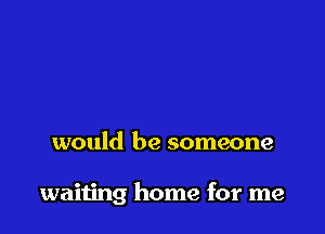 would be someone

waiting home for me