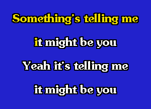 Something's telling me
it might be you
Yeah it's telling me

it might be you