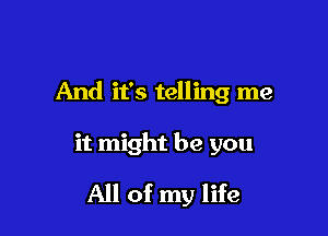 And it's telling me

it might be you

All of my life