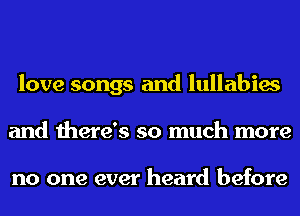 love songs and lullabies
and there's so much more

no one ever heard before