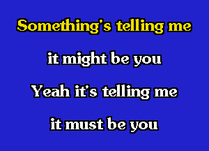 Something's telling me
it might be you
Yeah it's telling me

it must be you