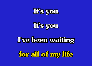 It's you
It's you

I've been waiting

for all of my life