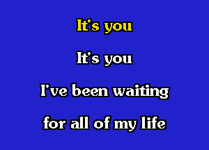 It's you
It's you

I've been waiting

for all of my life