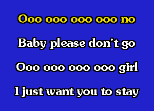 000 000 000 000 no
Baby please don't go
000 000 000 000 girl

I just want you to stay