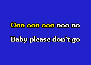 000 000 000 000 no

Baby please don't go