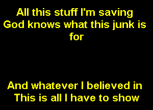 All this stuff I'm saving
God knows what this junk is
for

And whatever I believed in
This is all I have to show