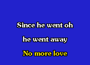 Since he went oh

he went away

No more love