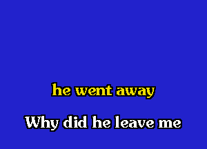 he went away

Why did he leave me