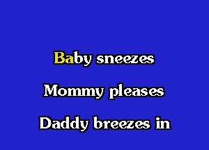Baby sneezai

Mommy pleases

Daddy breezac in