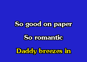 So good on paper

So romantic

Daddy breezes in