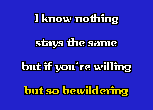 I know nothing
stays the same

but if you're willing

but so bewildering l