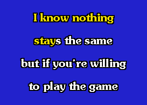 I know nothing
stays the same

but if you're willing

to play the game I