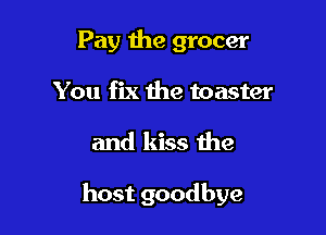 Pay 1119 grocer
You fix the toaster

and kiss the

host goodbye