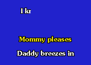 Mommy pleasas

Daddy breezes in