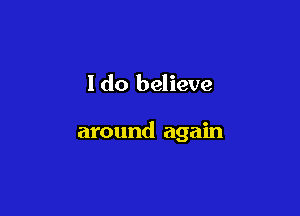 I do believe

around again