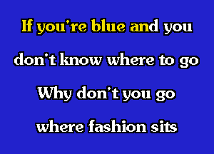 If you're blue and you
don't know where to 90
Why don't you go

where fashion sits