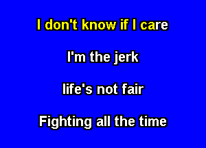 I don't know if I care
I'm the jerk

life's not fair

Fighting all the time