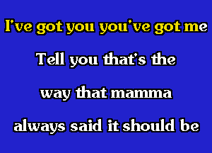 I've got you you've got me
Tell you that's the
way that mamma

always said it should be