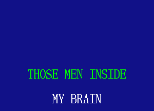 THOSE MEN INSIDE
MY BRAIN