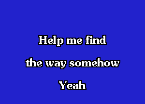 Help me find

the way somehow

Yeah