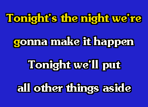 Tonight's the night we're
gonna make it happen
Tonight we'll put
all other things aside