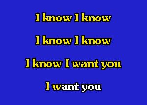 I know 1 know

I know I know

I lmow I want you

I want you