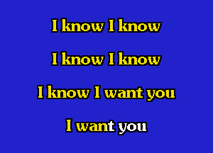 I know 1 know

I know I know

I lmow I want you

I want you