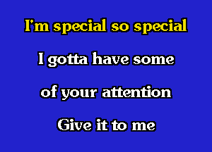 I'm special so special

I gotta have some
of your attention

Give it to me