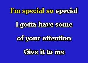 I'm special so special

I gotta have some
of your attention

Give it to me