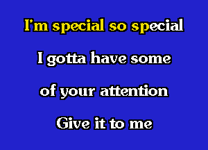 I'm special so special

I gotta have some
of your attention

Give it to me