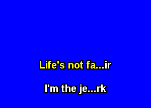 Life's not fa...ir

I'm the je...rk