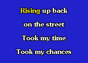 Rising up back
on the street

Took my 1ime

Took my chancw