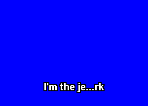 I'm the je...rk