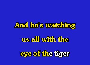 And he's watching

us all with the

eye of the tiger