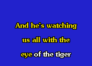 And he's watching

us all with the

eye of the tiger