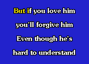 But if you love him
you'll forgive him
Even 1110th he's

hard to understand