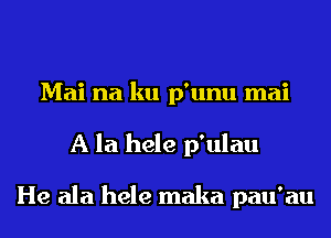 Mai na ku p'unu mai
A la hele p'ulau

He ala hele maka pau'au