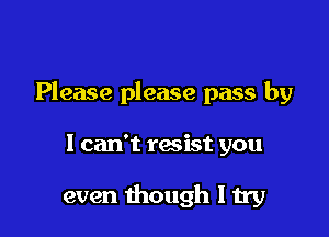 Please please pass by

1 can't resist you

even though I try