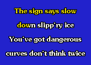 The sign says slow
down slipp'ry ice
You've got dangerous

curves don't think twice
