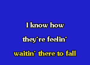 I lmow how

they're feelin'

waitin' there to fall