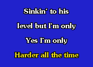 Sinkin' to his

level but I'm only

Yes I'm only
Harder all the time